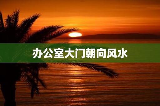 办公室大门朝向风水